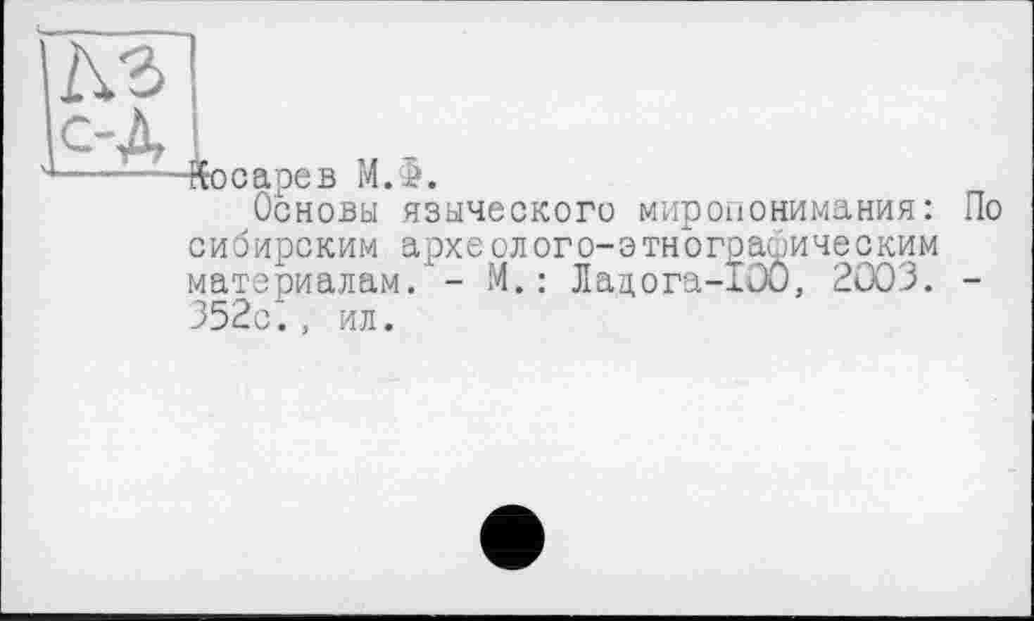 ﻿Косарев M.j?.
Основы языческого миропонимания: По сибирским археолого-этнографическим материалам."- М.: Ладога-IOÔ, 2003. -352с., ил.